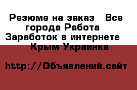 Резюме на заказ - Все города Работа » Заработок в интернете   . Крым,Украинка